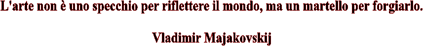 L'arte non è uno specchio per riflettere il mondo, ma un martello per forgiarlo.
Vladimir Majakovskij
