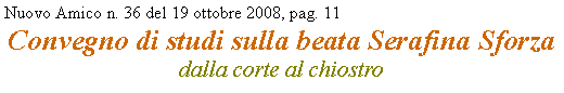 Casella di testo: Nuovo Amico n. 36 del 19 ottobre 2008, pag. 11Convegno di studi sulla beata Serafina Sforza dalla corte al chiostro