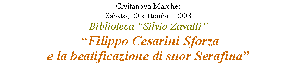 Casella di testo: Civitanova Marche: Sabato, 20 settembre 2008Biblioteca “Silvio Zavatti”
 “Filippo Cesarini Sforza e la beatificazione di suor Serafina” 