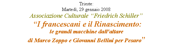 Casella di testo: Trieste: Marted, 29 gennaio 2008Associazione Culturale Friedrich Schiller I francescani e il Rinascimento: 
le grandi macchine dall'altare 
di Marco Zoppo e Giovanni Bellini per Pesaro 